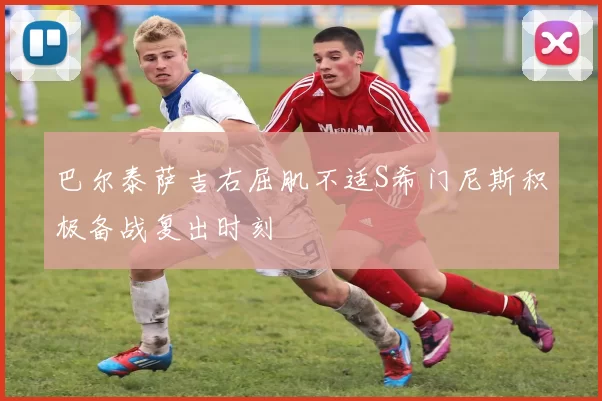 巴尔泰萨吉右屈肌不适S希门尼斯积极备战复出时刻