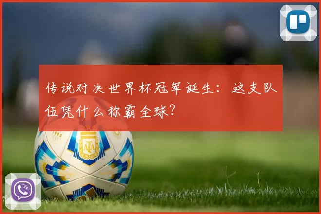 传说对决世界杯冠军诞生：这支队伍凭什么称霸全球？