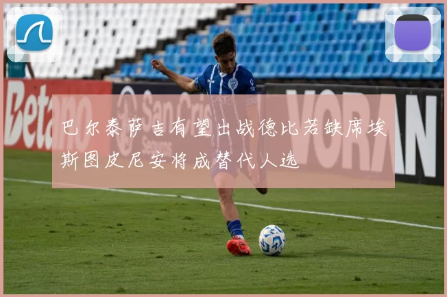 巴尔泰萨吉有望出战德比若缺席埃斯图皮尼安将成替代人选