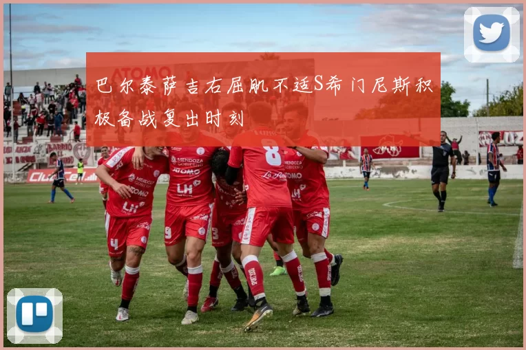 巴尔泰萨吉右屈肌不适S希门尼斯积极备战复出时刻