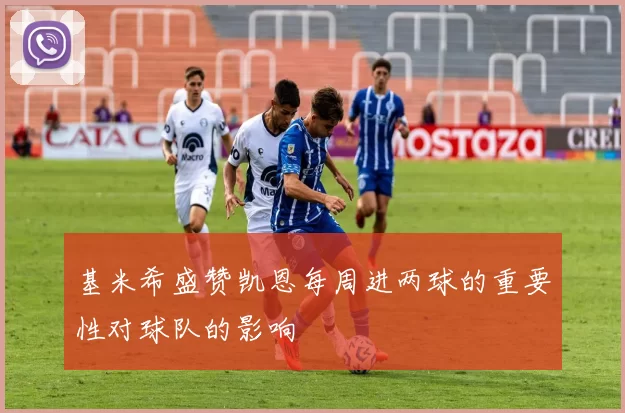 基米希盛赞凯恩每周进两球的重要性对球队的影响