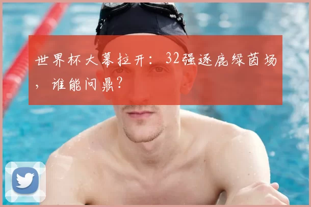 世界杯大幕拉开：32强逐鹿绿茵场，谁能问鼎？