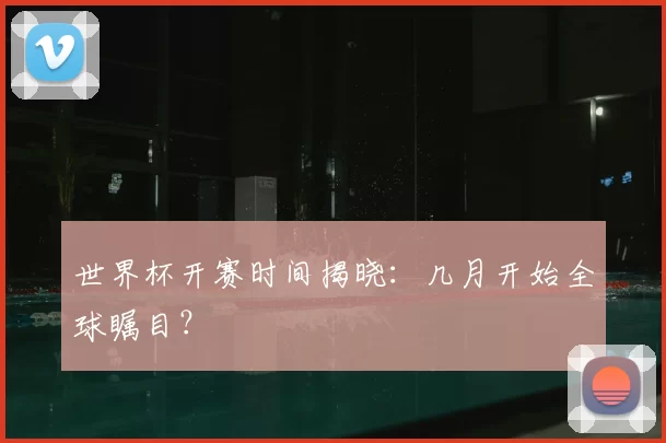 世界杯开赛时间揭晓：几月开始全球瞩目？