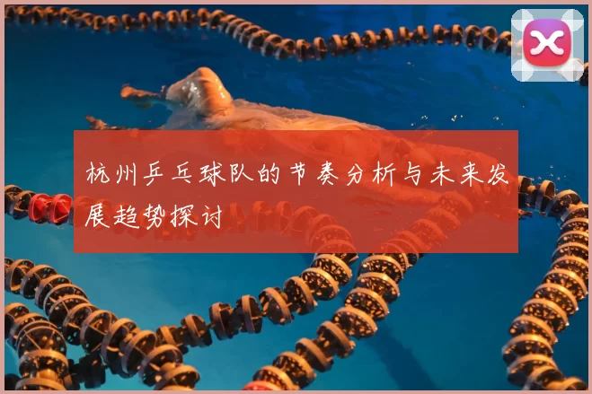 杭州乒乓球队的节奏分析与未来发展趋势探讨