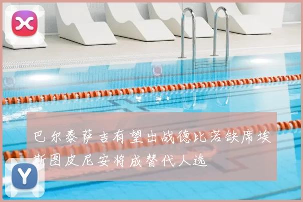 巴尔泰萨吉有望出战德比若缺席埃斯图皮尼安将成替代人选