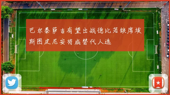 巴尔泰萨吉有望出战德比若缺席埃斯图皮尼安将成替代人选