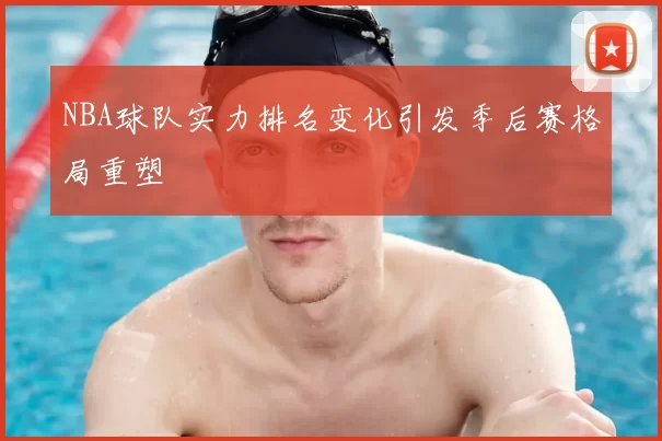 NBA球队实力排名变化引发季后赛格局重塑