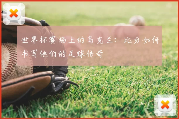 世界杯赛场上的乌克兰：比分如何书写他们的足球传奇