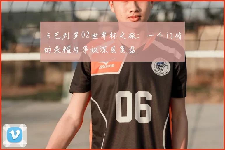 卡巴列罗02世界杯之旅：一个门将的荣耀与争议深度复盘