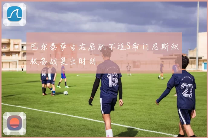 巴尔泰萨吉右屈肌不适S希门尼斯积极备战复出时刻