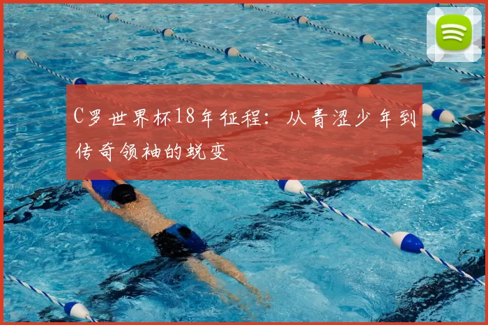 C罗世界杯18年征程：从青涩少年到传奇领袖的蜕变