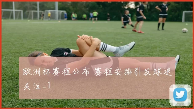 欧洲杯赛程公布 赛程安排引发球迷关注_1