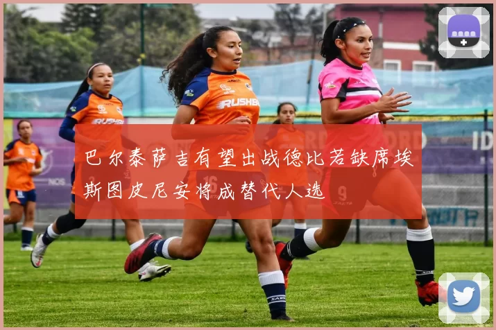 巴尔泰萨吉有望出战德比若缺席埃斯图皮尼安将成替代人选
