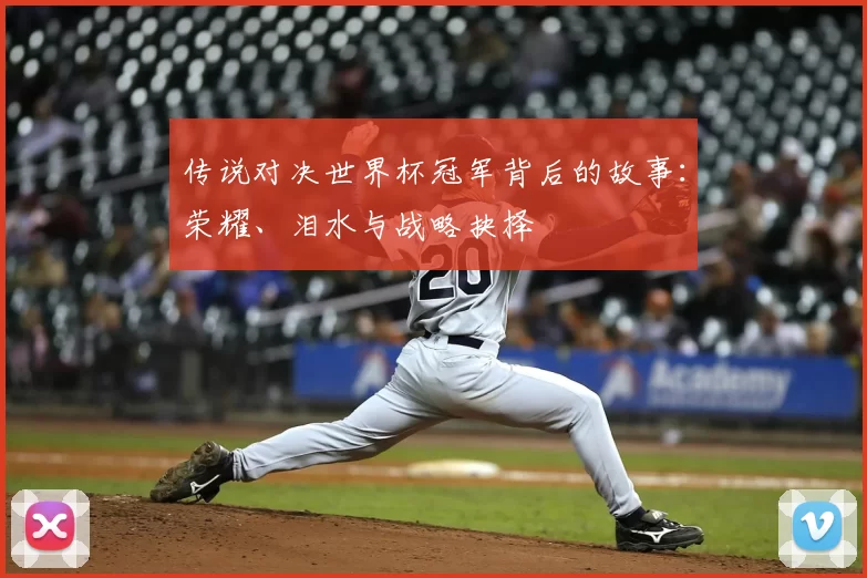 传说对决世界杯冠军背后的故事：荣耀、泪水与战略抉择