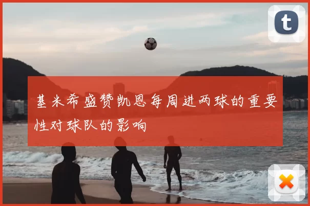 基米希盛赞凯恩每周进两球的重要性对球队的影响