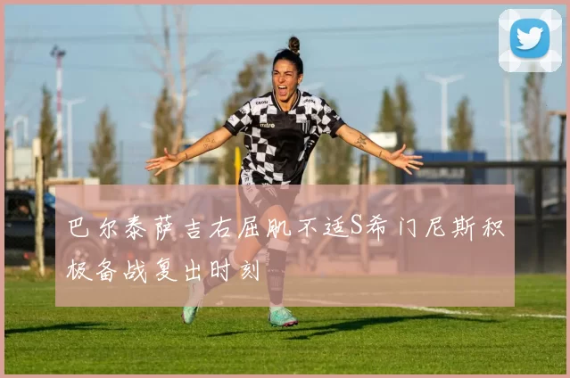 巴尔泰萨吉右屈肌不适S希门尼斯积极备战复出时刻
