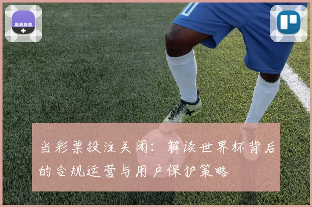 当彩票投注关闭：解读世界杯背后的合规运营与用户保护策略