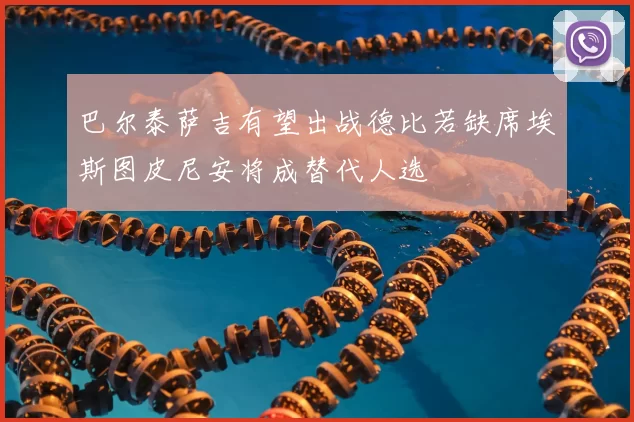巴尔泰萨吉有望出战德比若缺席埃斯图皮尼安将成替代人选