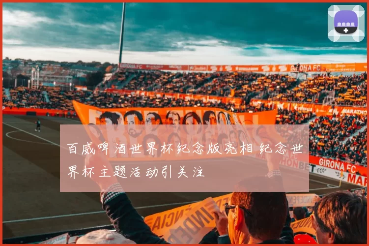 百威啤酒世界杯纪念版亮相 纪念世界杯主题活动引关注