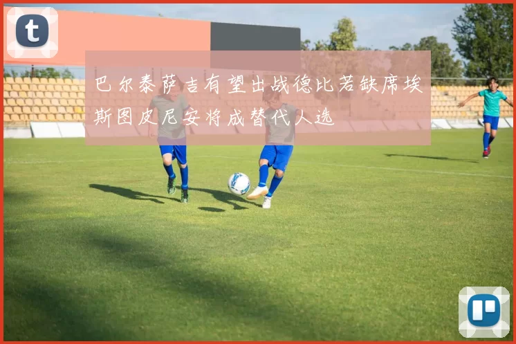 巴尔泰萨吉有望出战德比若缺席埃斯图皮尼安将成替代人选