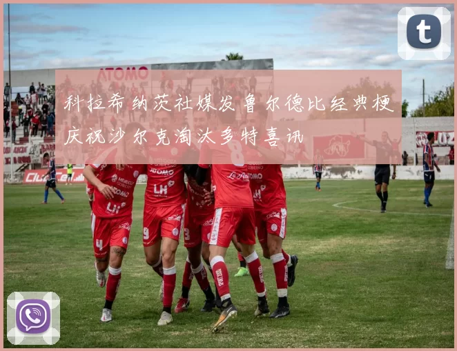 科拉希纳茨社媒发鲁尔德比经典梗庆祝沙尔克淘汰多特喜讯