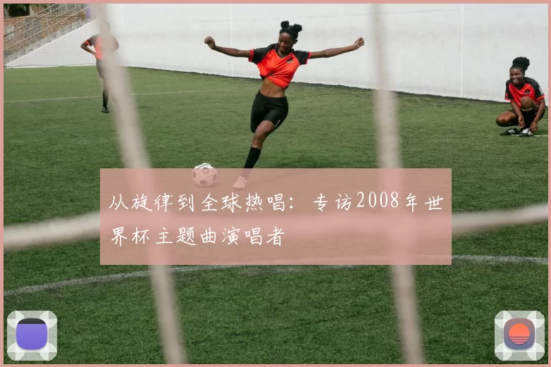 从旋律到全球热唱：专访2008年世界杯主题曲演唱者