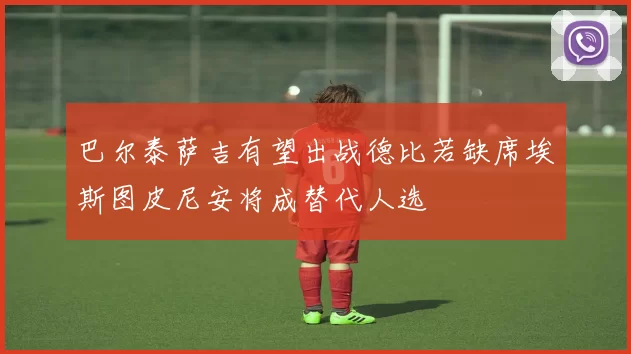 巴尔泰萨吉有望出战德比若缺席埃斯图皮尼安将成替代人选