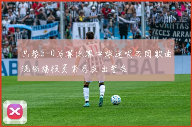 巴黎5-0马赛比赛中球迷唱恐同歌曲现场播报员紧急发出警告