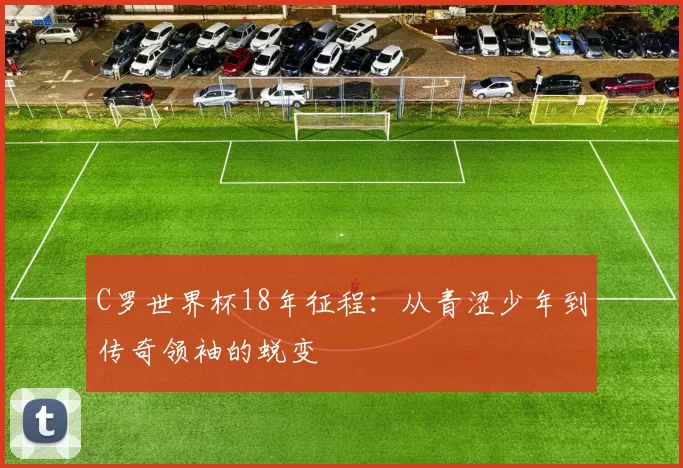 C罗世界杯18年征程：从青涩少年到传奇领袖的蜕变