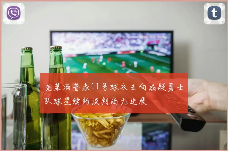 克莱汤普森11号球衣去向成疑勇士队球星续约谈判尚无进展
