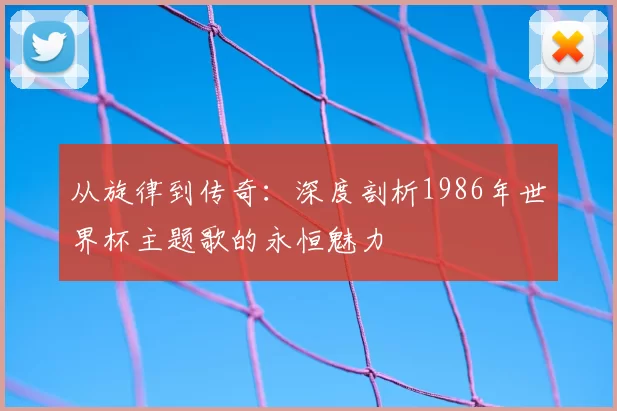 从旋律到传奇:深度剖析1986年世界杯主题歌的永恒魅力
