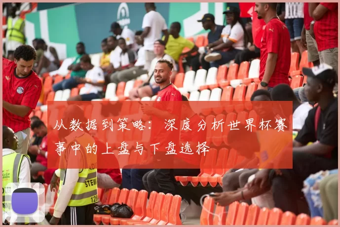 从数据到策略：深度分析世界杯赛事中的上盘与下盘选择
