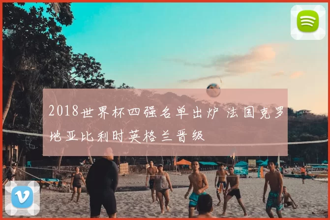 2018世界杯四强名单出炉 法国克罗地亚比利时英格兰晋级