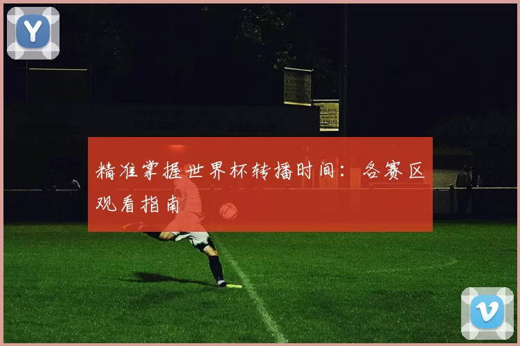 精准掌握世界杯转播时间：各赛区观看指南