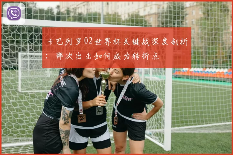 卡巴列罗02世界杯关键战深度剖析：那次出击如何成为转折点