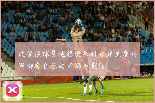追梦谈球员抱怨现象科尔库里詹姆斯都有自己的不满与期待