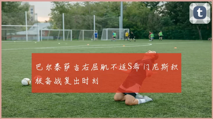 巴尔泰萨吉右屈肌不适S希门尼斯积极备战复出时刻