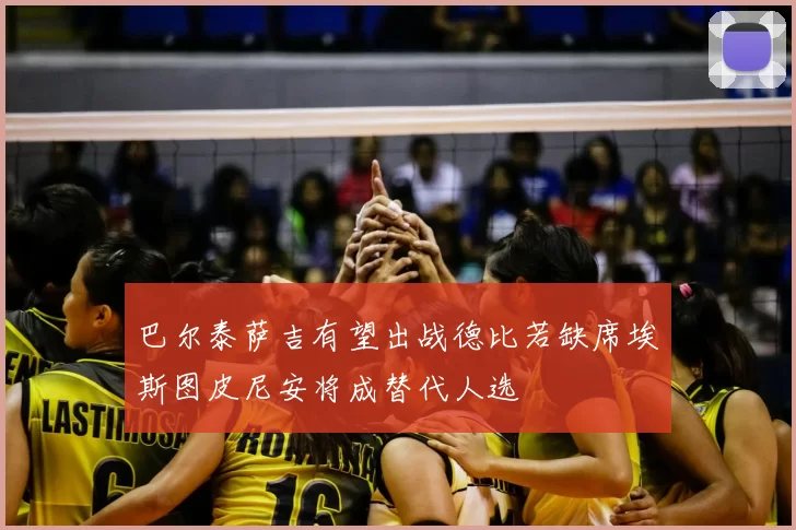 巴尔泰萨吉有望出战德比若缺席埃斯图皮尼安将成替代人选