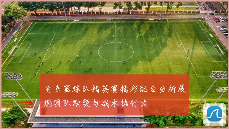 南京篮球队精英赛精彩配合分析展现团队默契与战术执行力