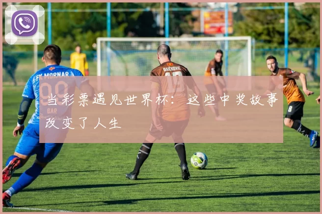 当彩票遇见世界杯：这些中奖故事改变了人生