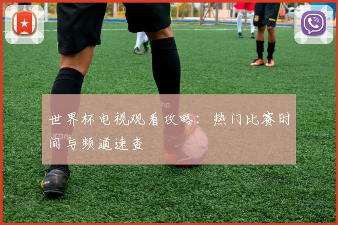 世界杯电视观看攻略:热门比赛时间与频道速查