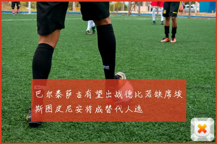 巴尔泰萨吉有望出战德比若缺席埃斯图皮尼安将成替代人选