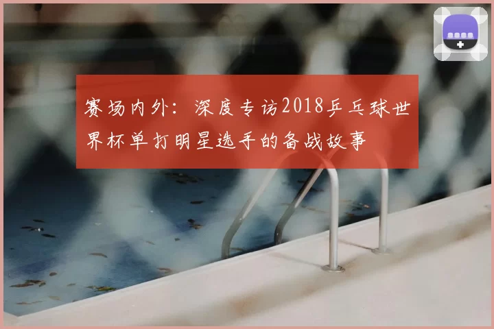 赛场内外：深度专访2018乒乓球世界杯单打明星选手的备战故事