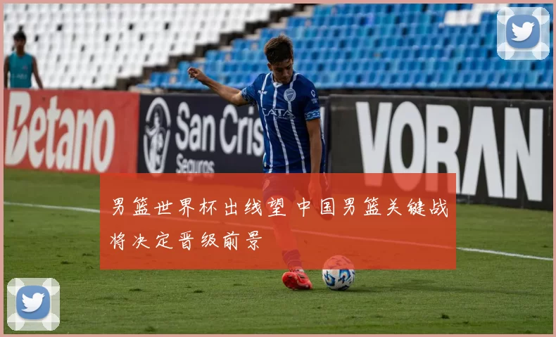 男篮世界杯出线望 中国男篮关键战将决定晋级前景