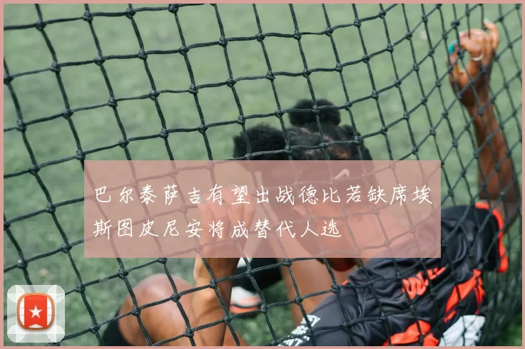 巴尔泰萨吉有望出战德比若缺席埃斯图皮尼安将成替代人选