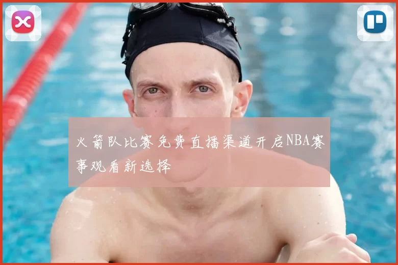 火箭队比赛免费直播渠道开启NBA赛事观看新选择