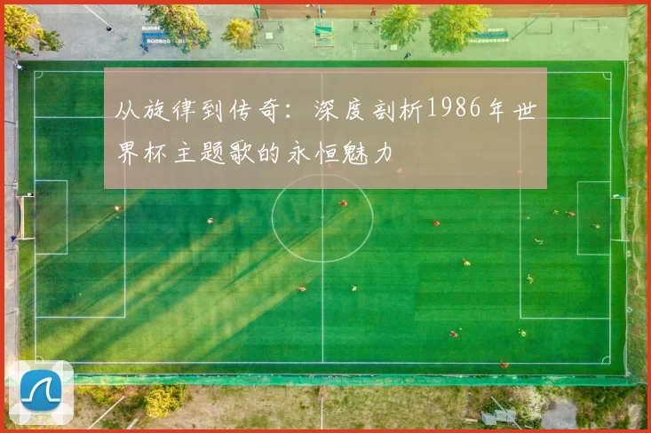 从旋律到传奇:深度剖析1986年世界杯主题歌的永恒魅力