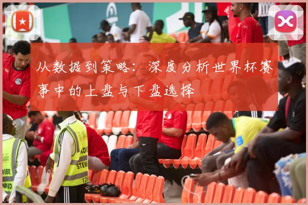 从数据到策略:深度分析世界杯赛事中的上盘与下盘选择