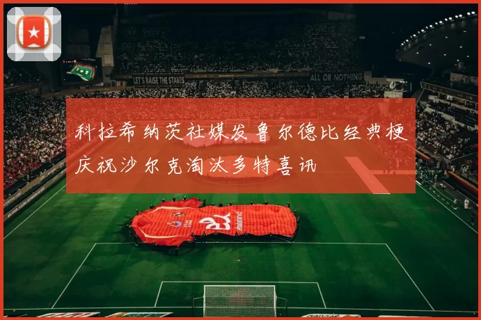 科拉希纳茨社媒发鲁尔德比经典梗庆祝沙尔克淘汰多特喜讯