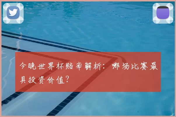 今晚世界杯赔率解析：哪场比赛最具投资价值？
